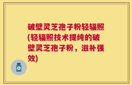 破壁灵芝孢子粉轻辐照(轻辐照技术提纯的破壁灵芝孢子粉，滋补强效)