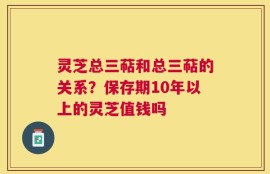 灵芝总三萜和总三萜的关系？保存期10年以上的灵芝值钱吗