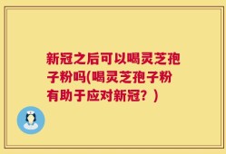 新冠之后可以喝灵芝孢子粉吗(喝灵芝孢子粉有助于应对新冠？)