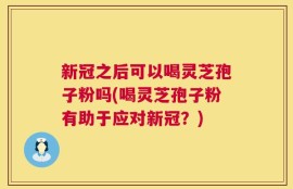 新冠之后可以喝灵芝孢子粉吗(喝灵芝孢子粉有助于应对新冠？)
