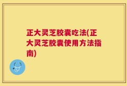 正大灵芝胶囊吃法(正大灵芝胶囊使用方法指南)