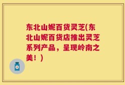 东北山妮百货灵芝(东北山妮百货店推出灵芝系列产品，呈现岭南之美！)