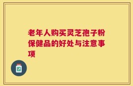 老年人购买灵芝孢子粉保健品的好处与注意事项