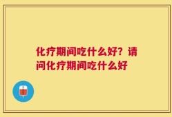 化疗期间吃什么好？请问化疗期间吃什么好