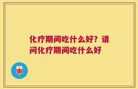 化疗期间吃什么好？请问化疗期间吃什么好