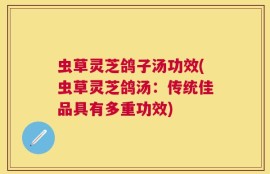 虫草灵芝鸽子汤功效(虫草灵芝鸽汤：传统佳品具有多重功效)