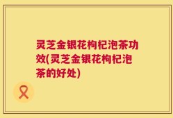 灵芝金银花枸杞泡茶功效(灵芝金银花枸杞泡茶的好处)