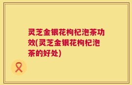灵芝金银花枸杞泡茶功效(灵芝金银花枸杞泡茶的好处)