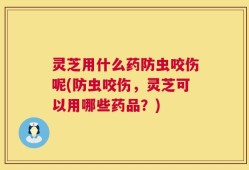 灵芝用什么药防虫咬伤呢(防虫咬伤，灵芝可以用哪些药品？)