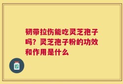 韧带拉伤能吃灵芝孢子吗？灵芝孢子粉的功效和作用是什么