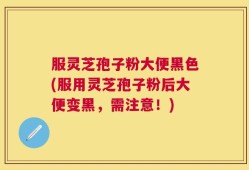 服灵芝孢子粉大便黑色(服用灵芝孢子粉后大便变黑，需注意！)