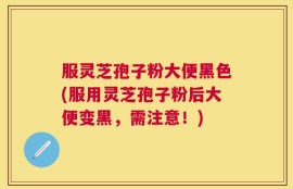 服灵芝孢子粉大便黑色(服用灵芝孢子粉后大便变黑，需注意！)