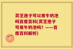 灵芝孢子可以用牛奶泡吗百度百科(灵芝孢子可用牛奶泡吗？——百度百科解析)