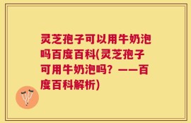 灵芝孢子可以用牛奶泡吗百度百科(灵芝孢子可用牛奶泡吗？——百度百科解析)