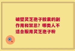 破壁灵芝孢子胶囊的副作用和禁忌？哪类人不适合服用灵芝孢子粉