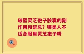 破壁灵芝孢子胶囊的副作用和禁忌？哪类人不适合服用灵芝孢子粉