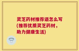 灵芝药材推荐语怎么写(推荐优质灵芝药材，助力健康生活)