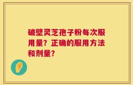 破壁灵芝孢子粉每次服用量？正确的服用方法和剂量？