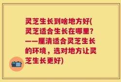 灵芝生长到啥地方好(灵芝适合生长在哪里？——厘清适合灵芝生长的环境，选对地方让灵芝生长更好)