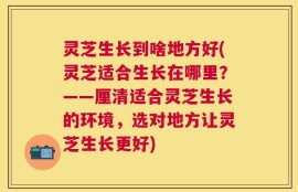灵芝生长到啥地方好(灵芝适合生长在哪里？——厘清适合灵芝生长的环境，选对地方让灵芝生长更好)
