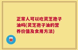 正常人可以吃灵芝孢子油吗(灵芝孢子油的营养价值及食用方法)