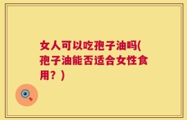 女人可以吃孢子油吗(孢子油能否适合女性食用？)