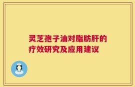 灵芝孢子油对脂肪肝的疗效研究及应用建议