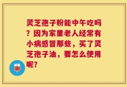 灵芝孢子粉能中午吃吗？因为家里老人经常有小病感冒那些，买了灵芝孢子油，要怎么使用呢？
