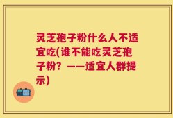 灵芝孢子粉什么人不适宜吃(谁不能吃灵芝孢子粉？——适宜人群提示)