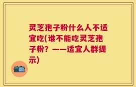 灵芝孢子粉什么人不适宜吃(谁不能吃灵芝孢子粉？——适宜人群提示)