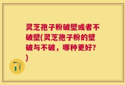灵芝孢子粉破壁或者不破壁(灵芝孢子粉的壁破与不破，哪种更好？)