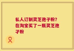 私人订制灵芝孢子粉？在淘宝买了一瓶灵芝孢孑粉