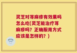 灵芝对荨麻疹有效果吗怎么吃(灵芝能治疗荨麻疹吗？正确服用方式应该是怎样的？)