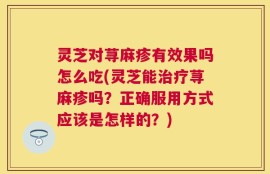 灵芝对荨麻疹有效果吗怎么吃(灵芝能治疗荨麻疹吗？正确服用方式应该是怎样的？)