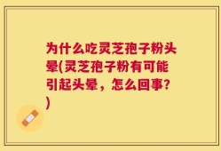 为什么吃灵芝孢子粉头晕(灵芝孢子粉有可能引起头晕，怎么回事？)