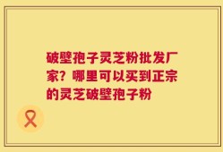 破壁孢子灵芝粉批发厂家？哪里可以买到正宗的灵芝破壁孢子粉
