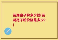 芜湖孢子粉多少钱(芜湖孢子粉价格是多少？)