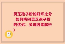 灵芝孢子粉的好坏之分_如何辨别灵芝孢子粉的优劣：关键因素解析)