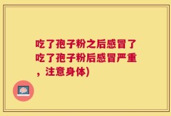 吃了孢子粉之后感冒了吃了孢子粉后感冒严重，注意身体)