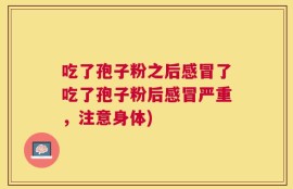 吃了孢子粉之后感冒了吃了孢子粉后感冒严重，注意身体)