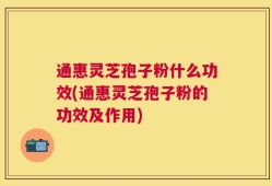 通惠灵芝孢子粉什么功效(通惠灵芝孢子粉的功效及作用)