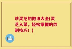 炒灵芝的做法大全(灵芝入菜，轻松掌握的炒制技巧！)
