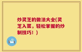 炒灵芝的做法大全(灵芝入菜，轻松掌握的炒制技巧！)