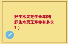 野生木灵芝生长年限(野生木灵芝寿命有多长？)