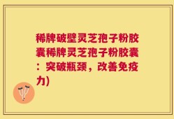 稀牌破壁灵芝孢子粉胶囊稀牌灵芝孢子粉胶囊：突破瓶颈，改善免疫力)