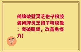 稀牌破壁灵芝孢子粉胶囊稀牌灵芝孢子粉胶囊：突破瓶颈，改善免疫力)