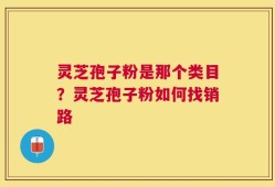 灵芝孢子粉是那个类目？灵芝孢子粉如何找销路