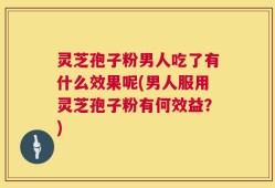 灵芝孢子粉男人吃了有什么效果呢(男人服用灵芝孢子粉有何效益？)