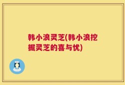 韩小浪灵芝(韩小浪挖掘灵芝的喜与忧)