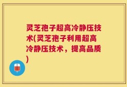 灵芝孢子超高冷静压技术(灵芝孢子利用超高冷静压技术，提高品质)